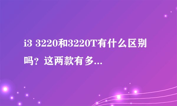 i3 3220和3220T有什么区别吗？这两款有多大差别。