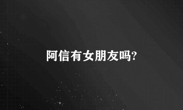 阿信有女朋友吗?