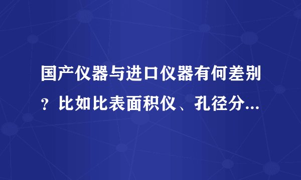 国产仪器与进口仪器有何差别？比如比表面积仪、孔径分析仪、真密度分析仪、化学吸附仪等