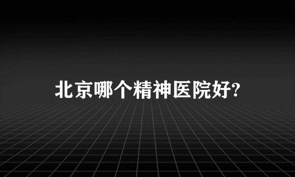 北京哪个精神医院好?