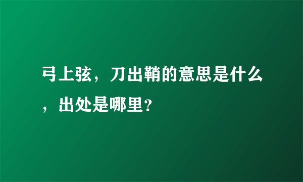 弓上弦，刀出鞘的意思是什么，出处是哪里？