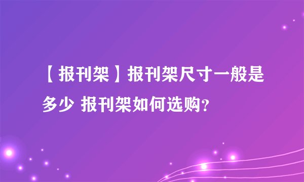 【报刊架】报刊架尺寸一般是多少 报刊架如何选购？