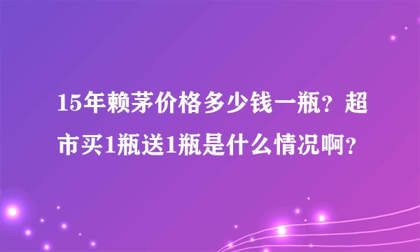 15年赖茅价格多少钱一瓶？超市买1瓶送1瓶是什么情况啊？