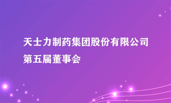 天士力制药集团股份有限公司第五届董事会