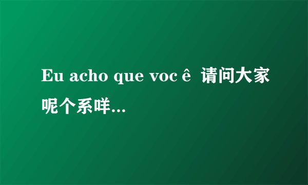 Eu acho que você 请问大家呢个系咩意思吖  帮下我 谢谢
