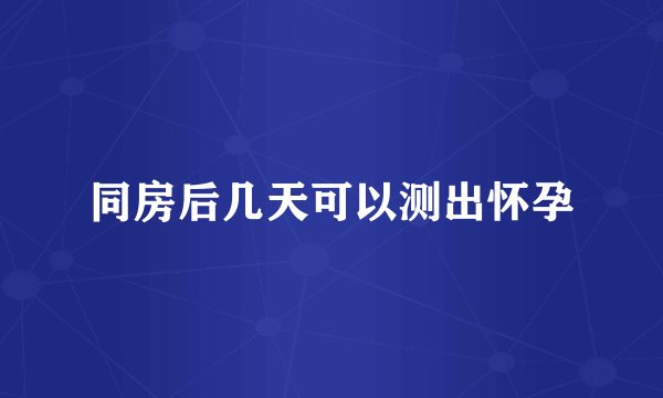 同房后几天可以测出怀孕