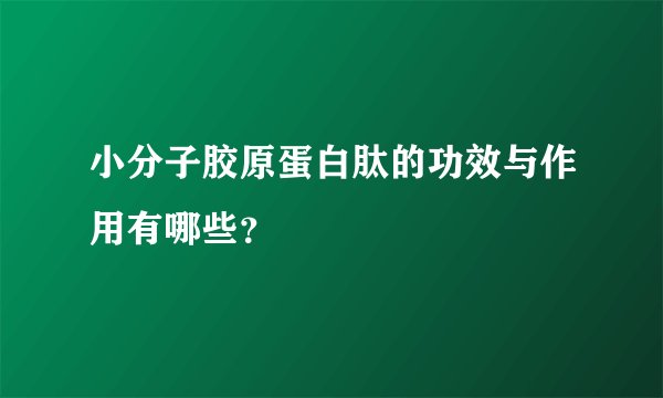 小分子胶原蛋白肽的功效与作用有哪些?
