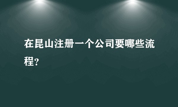 在昆山注册一个公司要哪些流程？