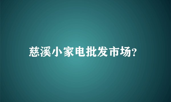 慈溪小家电批发市场？