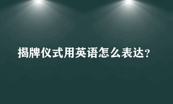 揭牌仪式用英语怎么表达？