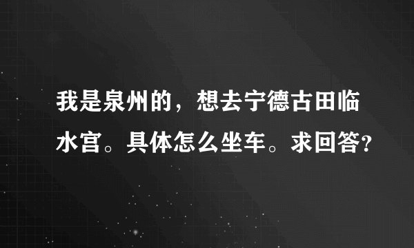我是泉州的，想去宁德古田临水宫。具体怎么坐车。求回答？