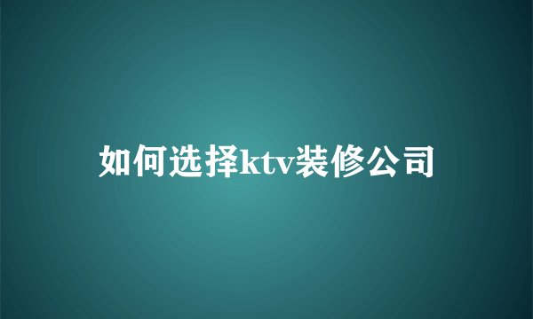 如何选择ktv装修公司