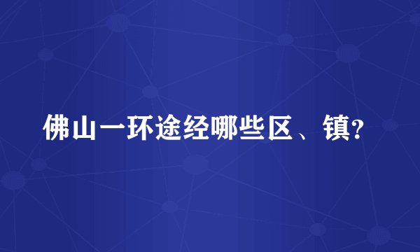 佛山一环途经哪些区、镇？