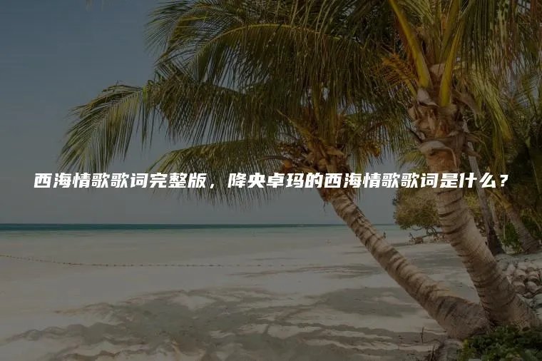 西海情歌歌词完整版，降央卓玛的西海情歌歌词是什么？