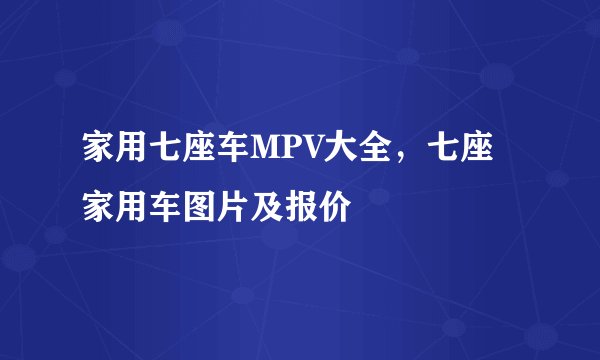 家用七座车MPV大全，七座家用车图片及报价