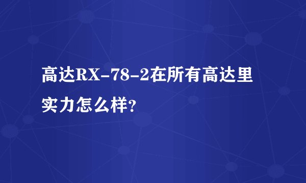 高达RX-78-2在所有高达里实力怎么样？