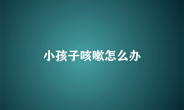 小孩子咳嗽怎么办