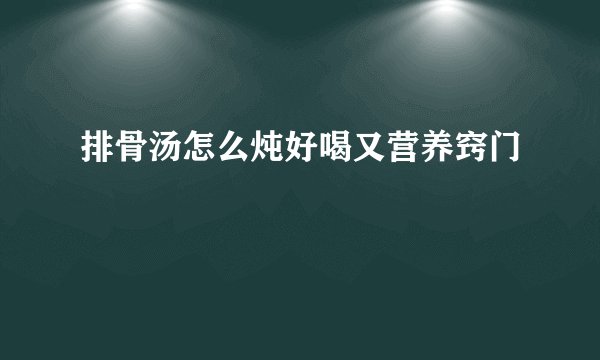 排骨汤怎么炖好喝又营养窍门