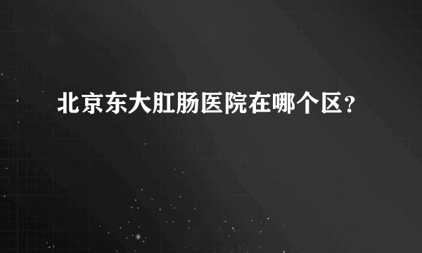 北京东大肛肠医院在哪个区？