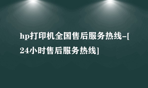 hp打印机全国售后服务热线-[24小时售后服务热线]
