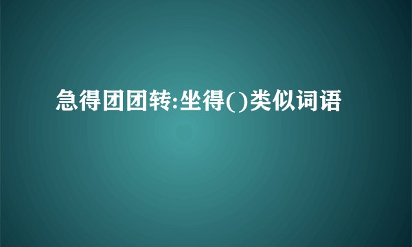 急得团团转:坐得()类似词语