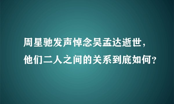 周星驰发声悼念吴孟达逝世，他们二人之间的关系到底如何？