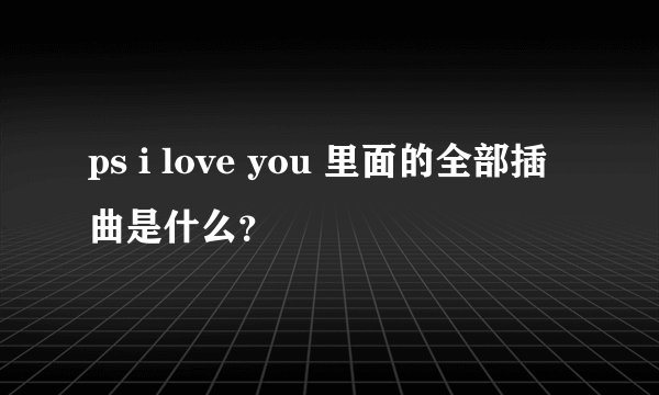 ps i love you 里面的全部插曲是什么？