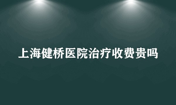 上海健桥医院治疗收费贵吗