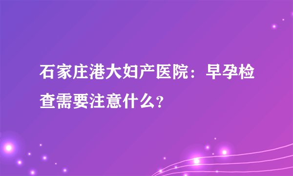 石家庄港大妇产医院：早孕检查需要注意什么？