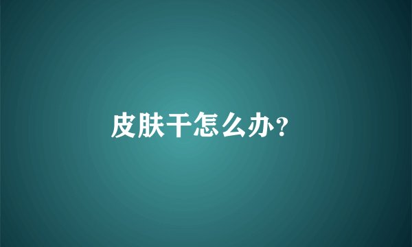 皮肤干怎么办？