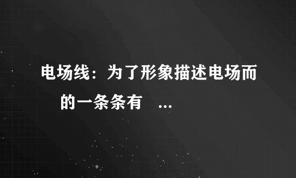 电场线：为了形象描述电场而    的一条条有    的曲线。曲线上每点的    方向表示该点的电场强度的方向。