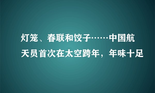 灯笼、春联和饺子……中国航天员首次在太空跨年，年味十足