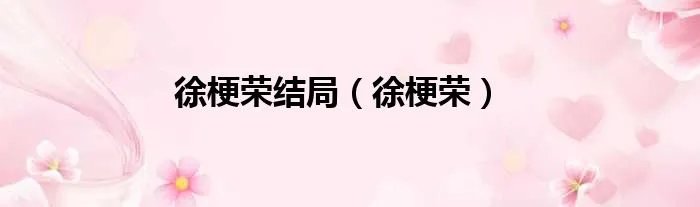 徐梗荣结局（徐梗荣）