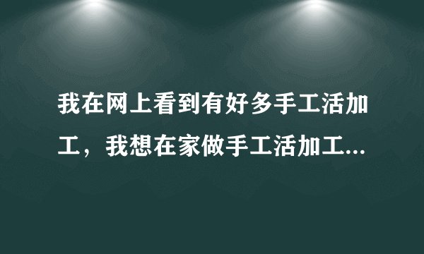 我在网上看到有好多手工活加工，我想在家做手工活加工不知道是不是骗人的。请有知情人相告