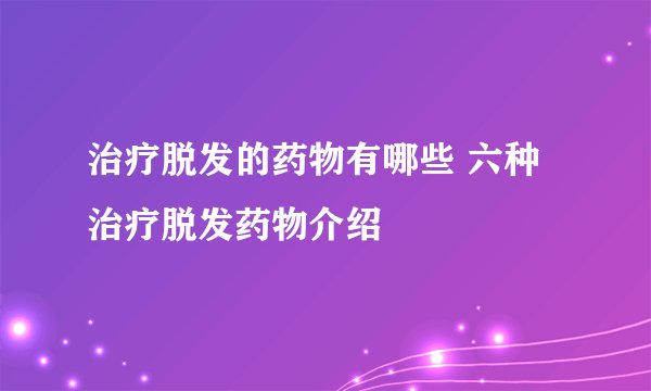 治疗脱发的药物有哪些 六种治疗脱发药物介绍