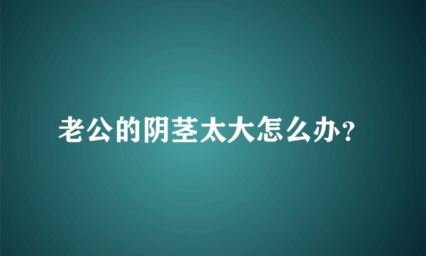 老公的阴茎太大怎么办？