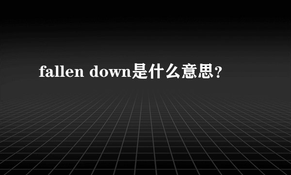 fallen down是什么意思？