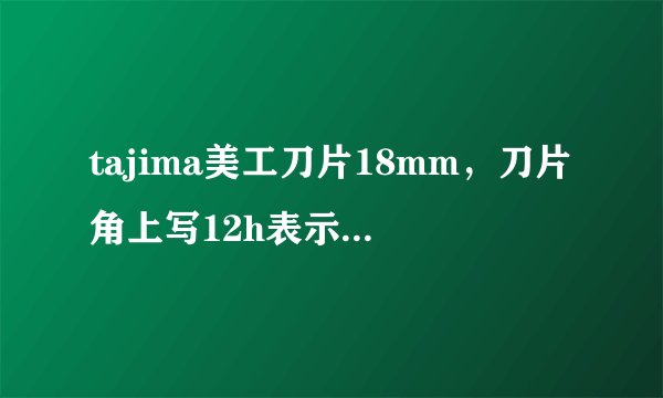 tajima美工刀片18mm，刀片角上写12h表示什么意思? 这个是哪个型号的刀片？
