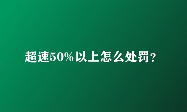 超速50%以上怎么处罚？