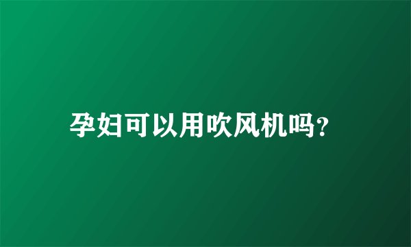 孕妇可以用吹风机吗？