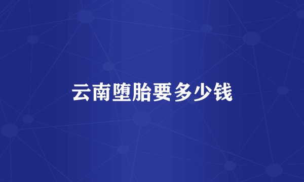 云南堕胎要多少钱