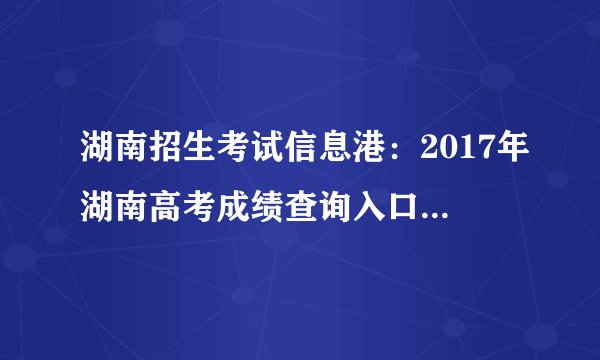 湖南招生考试信息港：2017年湖南高考成绩查询入口_高考分数线