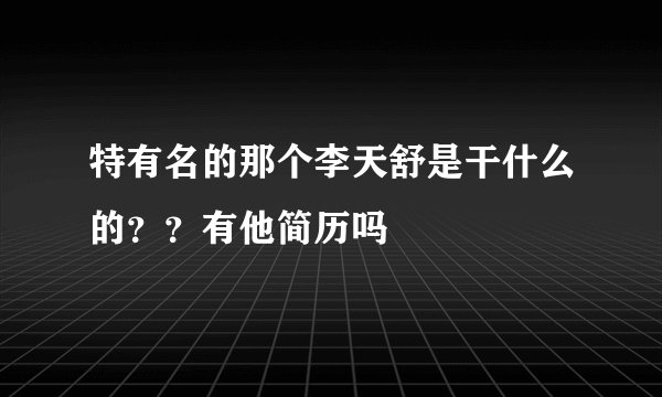 特有名的那个李天舒是干什么的？？有他简历吗