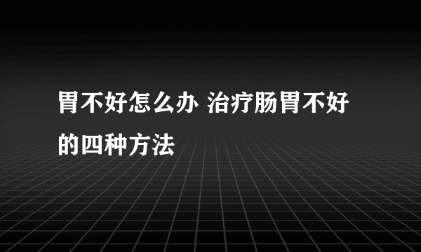 胃不好怎么办 治疗肠胃不好的四种方法