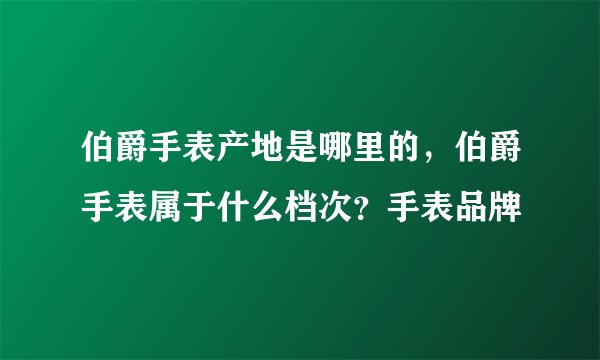 伯爵手表产地是哪里的，伯爵手表属于什么档次？手表品牌