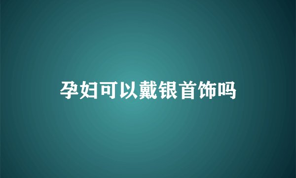 孕妇可以戴银首饰吗