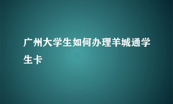 广州大学生如何办理羊城通学生卡