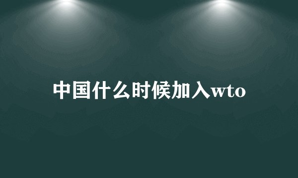 中国什么时候加入wto
