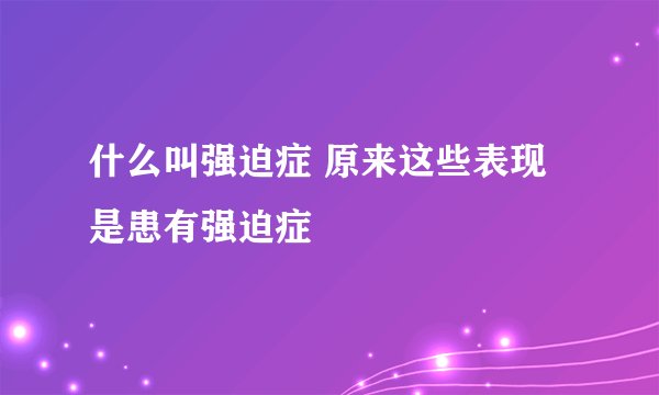 什么叫强迫症 原来这些表现是患有强迫症