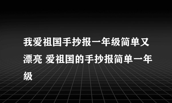 我爱祖国手抄报一年级简单又漂亮 爱祖国的手抄报简单一年级